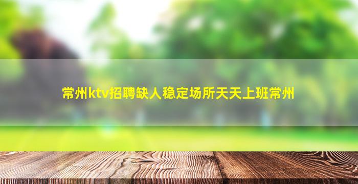 常州ktv招聘缺人稳定场所天天上班常州